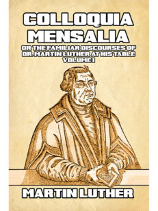 Colloquia Mensalia or the Familiar Discourses of Dr. Martin Luther at his Table Volume I
